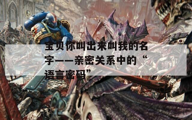 宝贝你叫出来叫我的名字——亲密关系中的“语言密码”