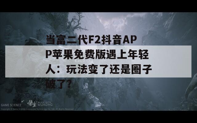 当富二代F2抖音APP苹果免费版遇上年轻人：玩法变了还是圈子破了？