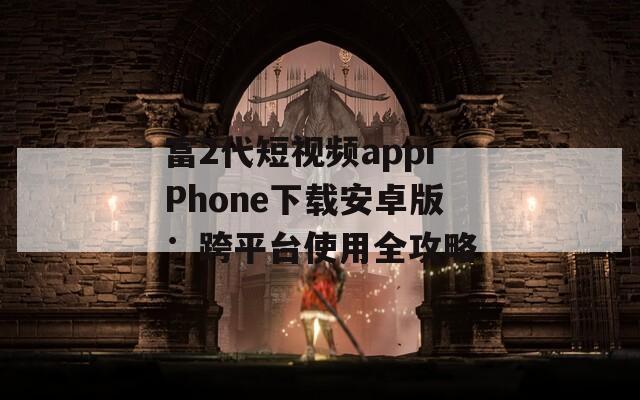 富2代短视频appiPhone下载安卓版：跨平台使用全攻略