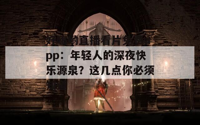 好嗨哟直播看片免费app：年轻人的深夜快乐源泉？这几点你必须知道