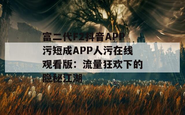 富二代F2抖音APP污短成APP人污在线观看版：流量狂欢下的隐秘江湖