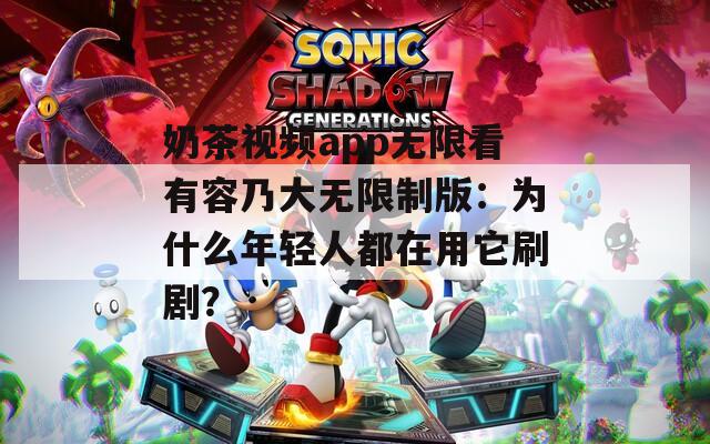 奶茶视频app无限看有容乃大无限制版：为什么年轻人都在用它刷剧？
