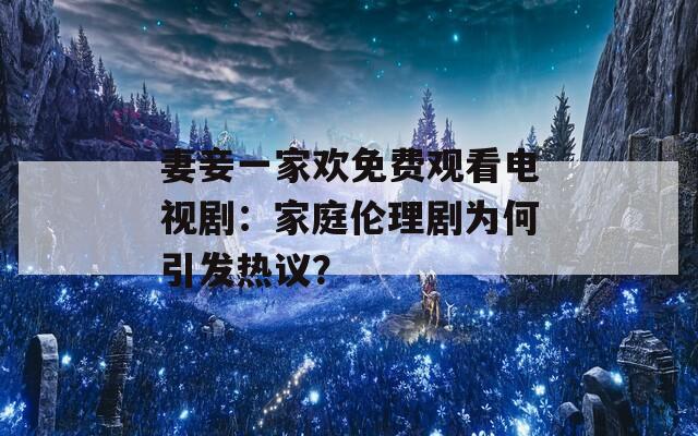 妻妾一家欢免费观看电视剧：家庭伦理剧为何引发热议？