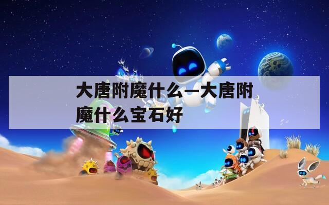 大唐附魔什么—大唐附魔什么宝石好