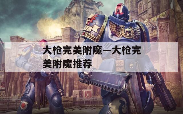 大枪完美附魔—大枪完美附魔推荐
