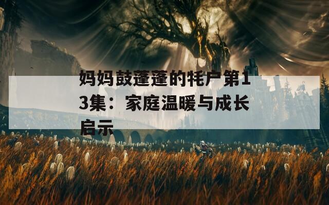 妈妈鼓蓬蓬的牦户第13集：家庭温暖与成长启示