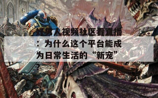好男人视频社区看直播：为什么这个平台能成为日常生活的“新宠”？