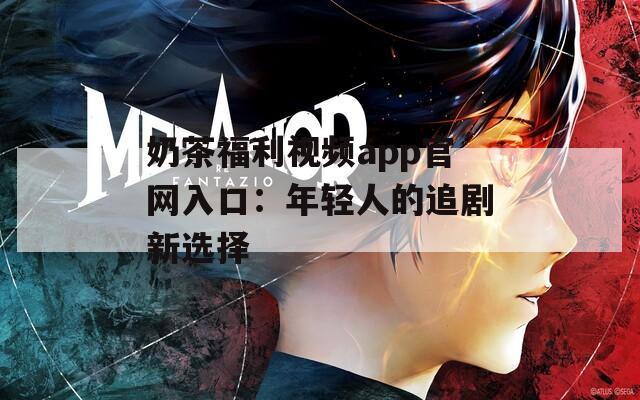 奶茶福利视频app官网入口：年轻人的追剧新选择