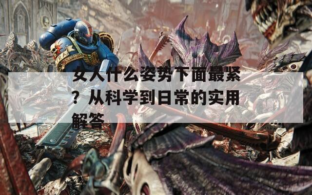 女人什么姿势下面最紧？从科学到日常的实用解答