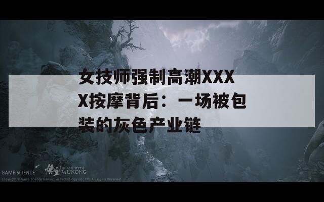 女技师强制高潮XXXX按摩背后：一场被包装的灰色产业链