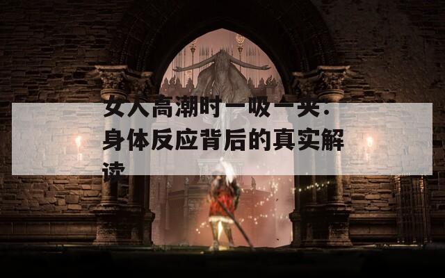 女人高潮时一吸一夹：身体反应背后的真实解读
