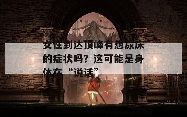 女性到达顶峰有想尿床的症状吗？这可能是身体在“说话”