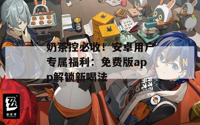 奶茶控必收！安卓用户专属福利：免费版app解锁新喝法