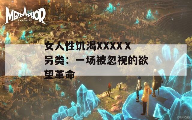 女人性饥渴XXXXⅩ另类：一场被忽视的欲望革命