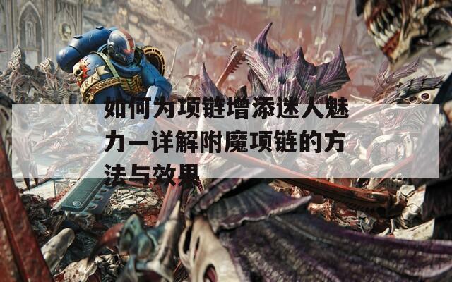 如何为项链增添迷人魅力—详解附魔项链的方法与效果