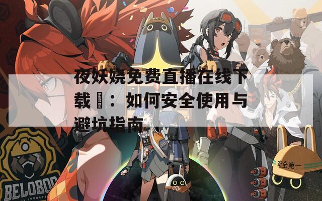 夜妖娆免费直播在线下载汅：如何安全使用与避坑指南