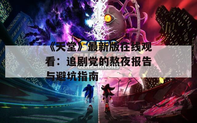 《天堂》最新版在线观看：追剧党的熬夜报告与避坑指南