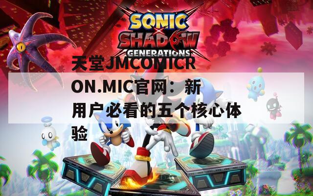 天堂JMCOMICRON.MIC官网：新用户必看的五个核心体验