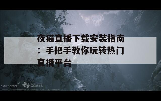 夜猫直播下载安装指南：手把手教你玩转热门直播平台