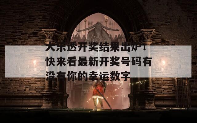 大乐透开奖结果出炉！快来看最新开奖号码有没有你的幸运数字