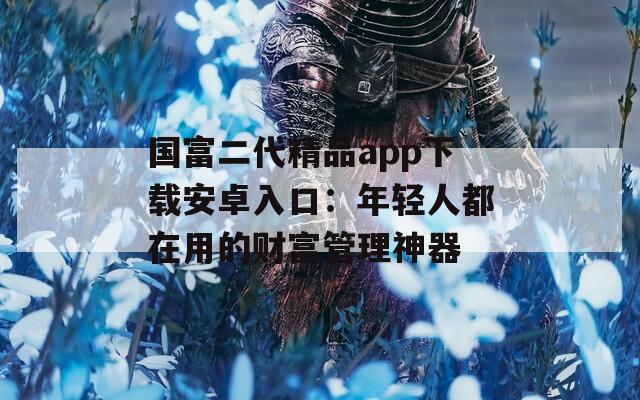 国富二代精品app下载安卓入口：年轻人都在用的财富管理神器