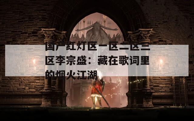 国产红灯区一区二区三区李宗盛：藏在歌词里的烟火江湖