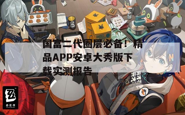 国富二代圈层必备！精品APP安卓大秀版下载实测报告