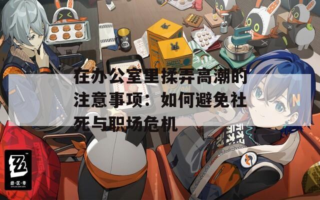 在办公室里揉弄高潮的注意事项：如何避免社死与职场危机