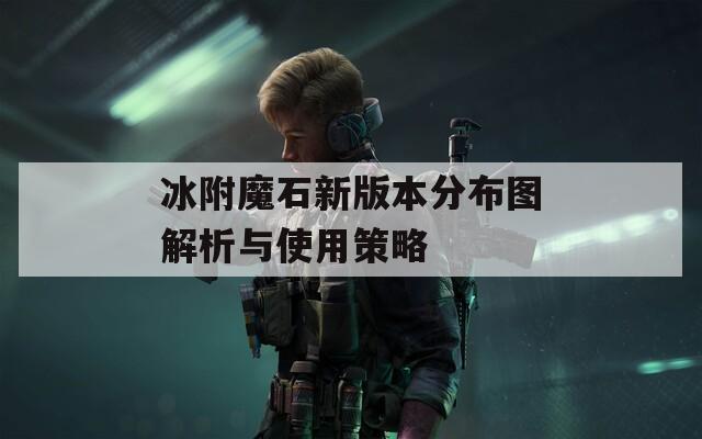 冰附魔石新版本分布图解析与使用策略