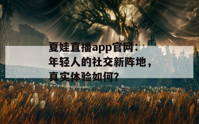 夏娃直播app官网：年轻人的社交新阵地，真实体验如何？