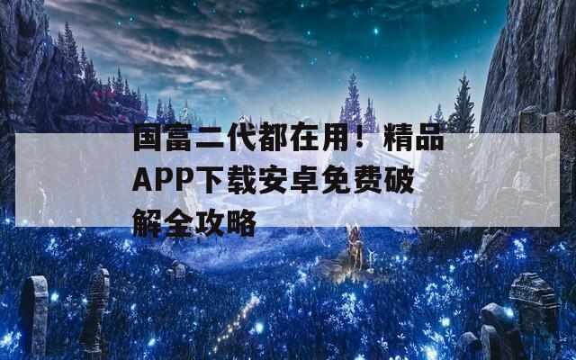国富二代都在用！精品APP下载安卓免费破解全攻略