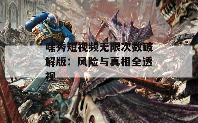 嘿秀短视频无限次数破解版：风险与真相全透视