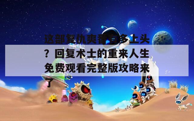 这部复仇爽番有多上头？回复术士的重来人生免费观看完整版攻略来了