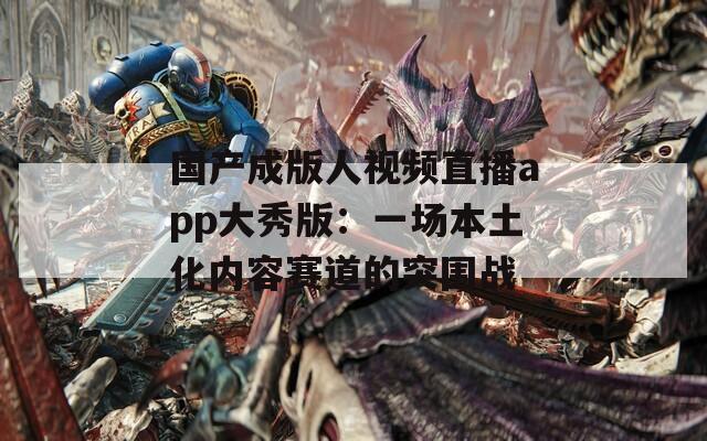 国产成版人视频直播app大秀版：一场本土化内容赛道的突围战