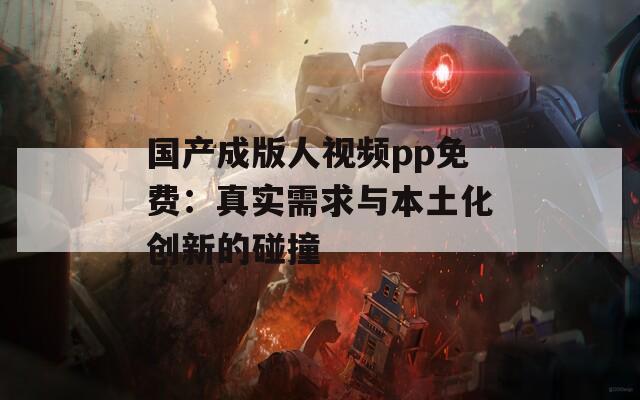 国产成版人视频pp免费：真实需求与本土化创新的碰撞