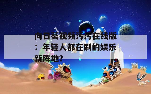 向日葵视频污污在线版：年轻人都在刷的娱乐新阵地？