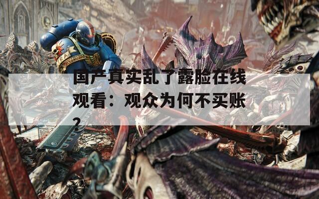 国产真实乱了露脸在线观看：观众为何不买账？