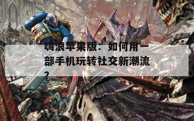 嗨浪苹果版：如何用一部手机玩转社交新潮流？