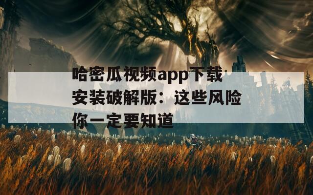 哈密瓜视频app下载安装破解版：这些风险你一定要知道