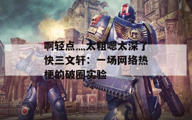 啊轻点灬太粗嗯太深了快三文轩：一场网络热梗的破圈实验