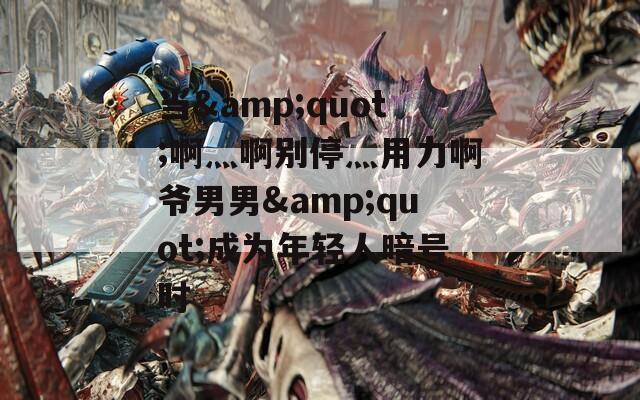 当&quot;啊灬啊别停灬用力啊爷男男&quot;成为年轻人暗号时