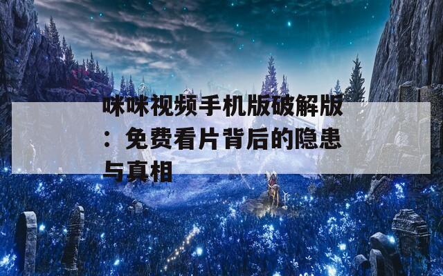 咪咪视频手机版破解版：免费看片背后的隐患与真相