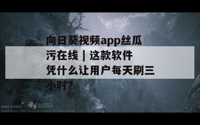 向日葵视频app丝瓜污在线 | 这款软件凭什么让用户每天刷三小时？