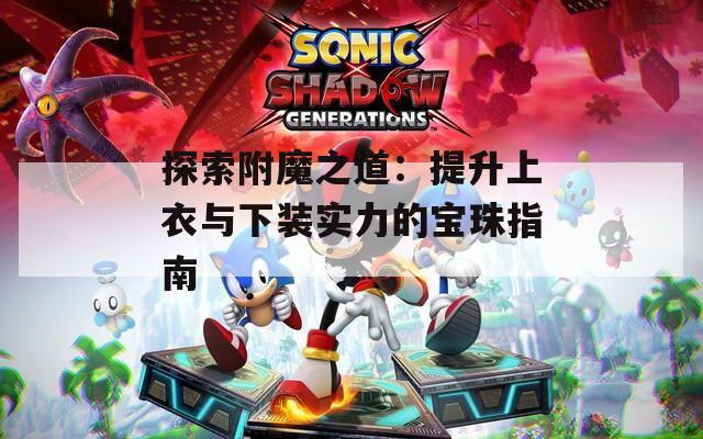 探索附魔之道：提升上衣与下装实力的宝珠指南