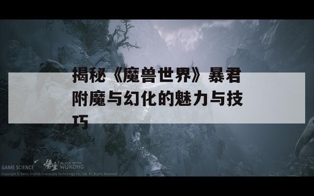 揭秘《魔兽世界》暴君附魔与幻化的魅力与技巧
