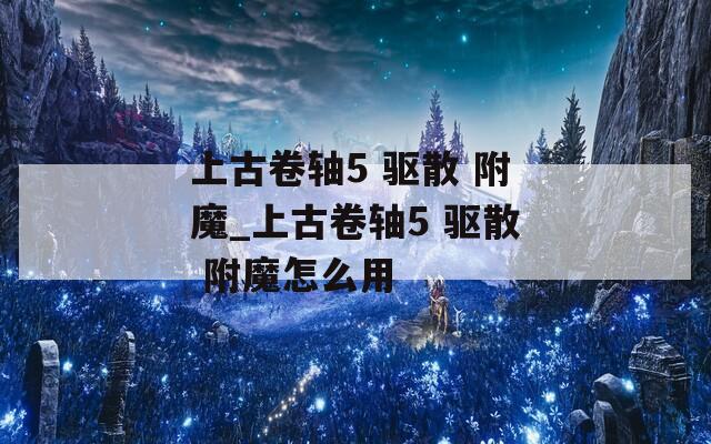 上古卷轴5 驱散 附魔_上古卷轴5 驱散 附魔怎么用