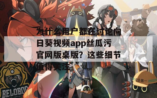 为什么用户都在讨论向日葵视频app丝瓜污官网版桌版？这些细节值得关注