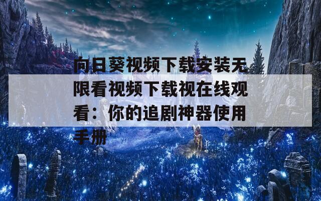 向日葵视频下载安装无限看视频下载视在线观看：你的追剧神器使用手册