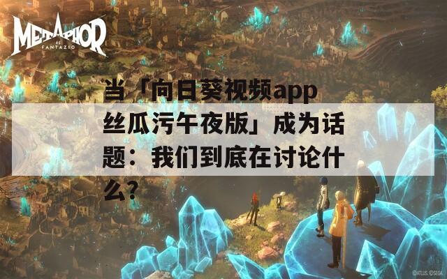 当「向日葵视频app丝瓜污午夜版」成为话题：我们到底在讨论什么？
