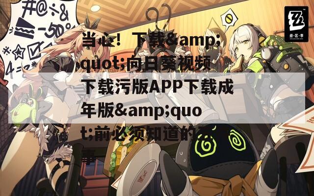 当心！下载&quot;向日葵视频下载污版APP下载成年版&quot;前必须知道的五件事